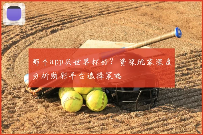 那个app买世界杯好?资深玩家深度分析购彩平台选择策略