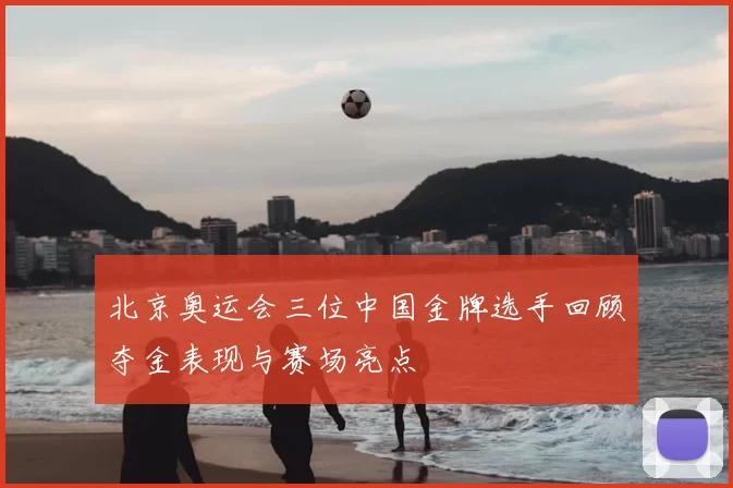 北京奥运会三位中国金牌选手回顾夺金表现与赛场亮点