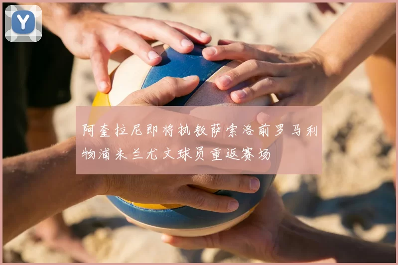 阿奎拉尼即将执教萨索洛前罗马利物浦米兰尤文球员重返赛场
