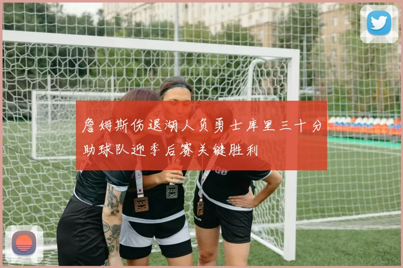 詹姆斯伤退湖人负勇士库里三十分助球队迎季后赛关键胜利