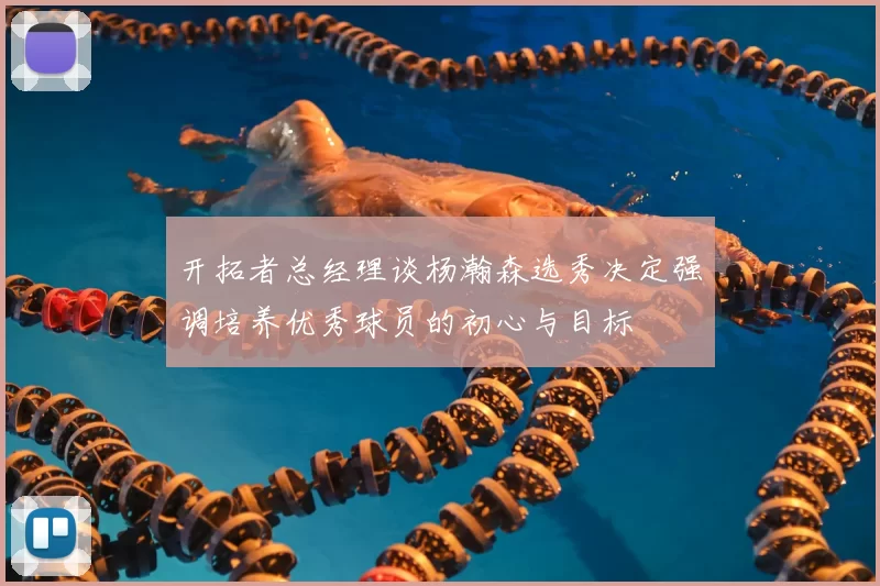 开拓者总经理谈杨瀚森选秀决定强调培养优秀球员的初心与目标