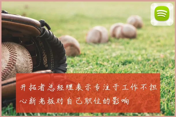 开拓者总经理表示专注于工作不担心新老板对自己职位的影响