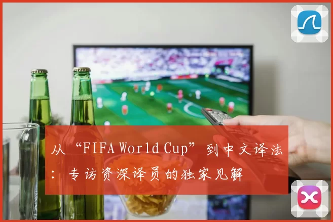 从“FIFA World Cup”到中文译法：专访资深译员的独家见解