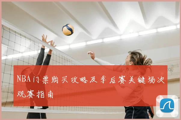 NBA门票购买攻略及季后赛关键场次观赛指南