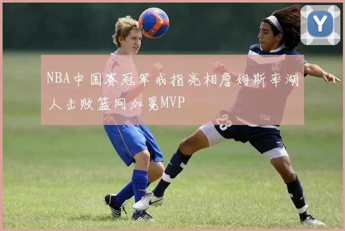 NBA中国赛冠军戒指亮相詹姆斯率湖人击败篮网加冕MVP