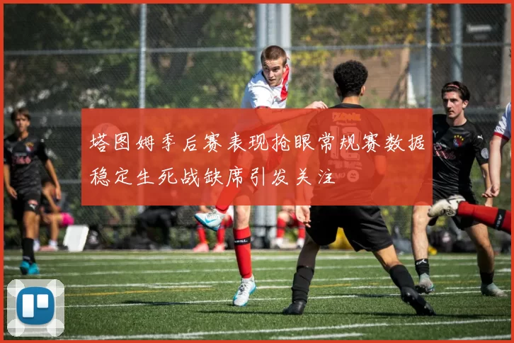 塔图姆季后赛表现抢眼常规赛数据稳定生死战缺席引发关注
