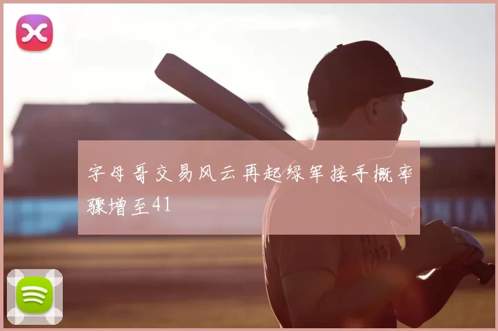 字母哥交易风云再起绿军接手概率骤增至41