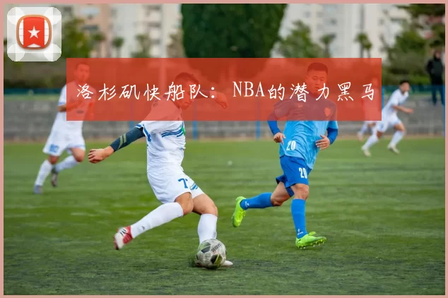 洛杉矶快船队：NBA的潜力黑马