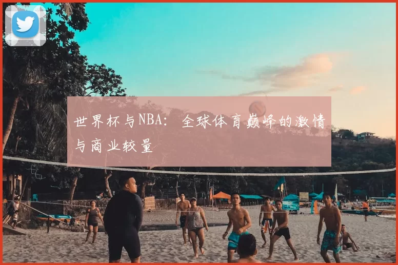 世界杯与NBA:全球体育巅峰的激情与商业较量