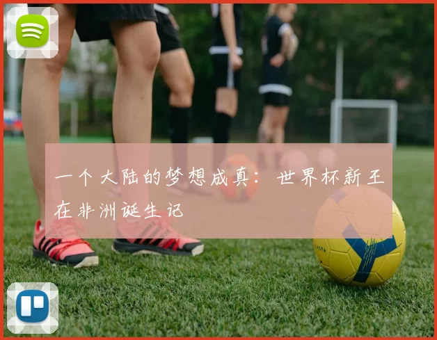 一个大陆的梦想成真:世界杯新王在非洲诞生记