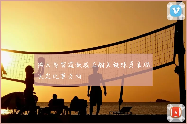 热火与雷霆激战正酣关键球员表现决定比赛走向