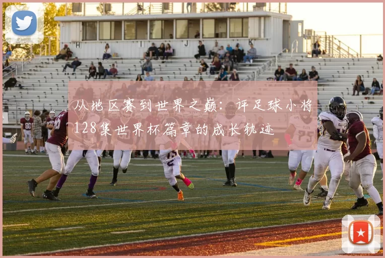 从地区赛到世界之巅:评足球小将128集世界杯篇章的成长轨迹
