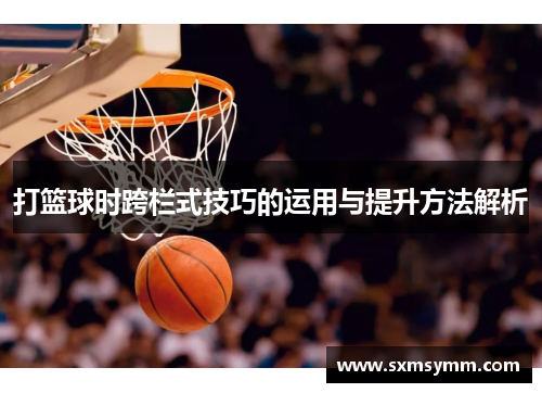 打篮球时跨栏式技巧的运用与提升方法解析