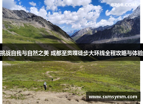 挑战自我与自然之美 成都至贡嘎徒步大环线全程攻略与体验