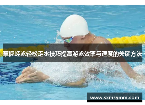 掌握蛙泳轻松走水技巧提高游泳效率与速度的关键方法