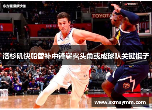 洛杉矶快船替补中锋崭露头角或成球队关键棋子